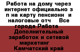 Работа на дому,через интернет,официально,з/п на карту,пенсионн. и налоговые отч. - Все города Работа » Дополнительный заработок и сетевой маркетинг   . Камчатский край,Петропавловск-Камчатский г.